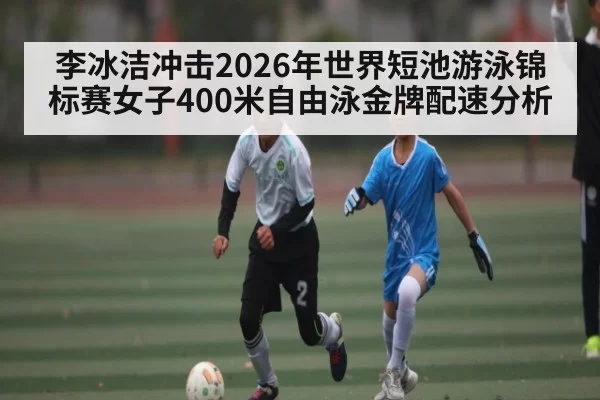 李冰洁冲击2026年世界短池游泳锦标赛女子400米自由泳金牌配速分析