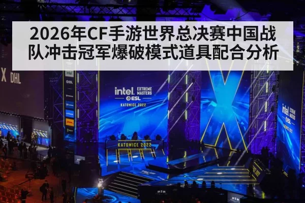 2026年CF手游世界总决赛中国战队冲击冠军爆破模式道具配合分析